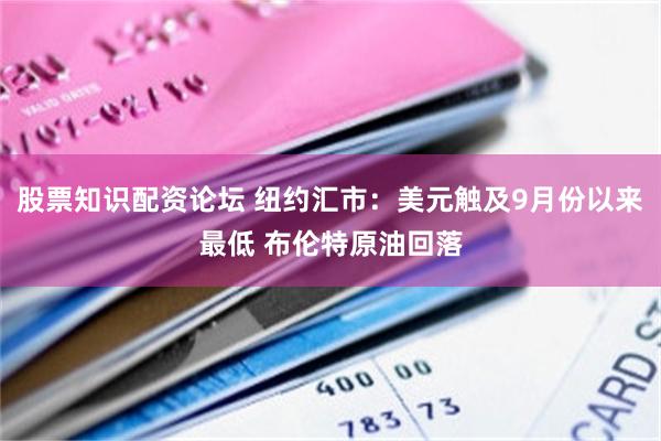 股票知识配资论坛 纽约汇市：美元触及9月份以来最低 布伦特原油回落