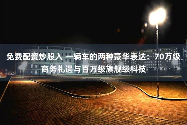 免费配资炒股入 一辆车的两种豪华表达：70万级商务礼遇与百万级旗舰级科技