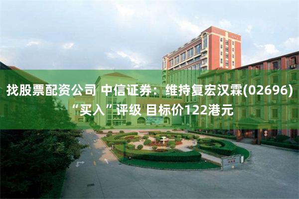 找股票配资公司 中信证券：维持复宏汉霖(02696) “买入”评级 目标价122港元