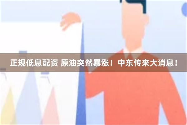 正规低息配资 原油突然暴涨！中东传来大消息！