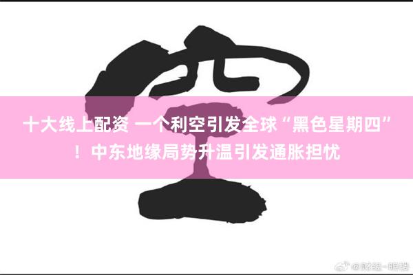 十大线上配资 一个利空引发全球“黑色星期四”！中东地缘局势升温引发通胀担忧
