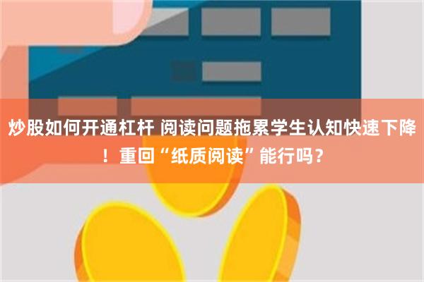 炒股如何开通杠杆 阅读问题拖累学生认知快速下降!重回“纸质阅读”能行吗?