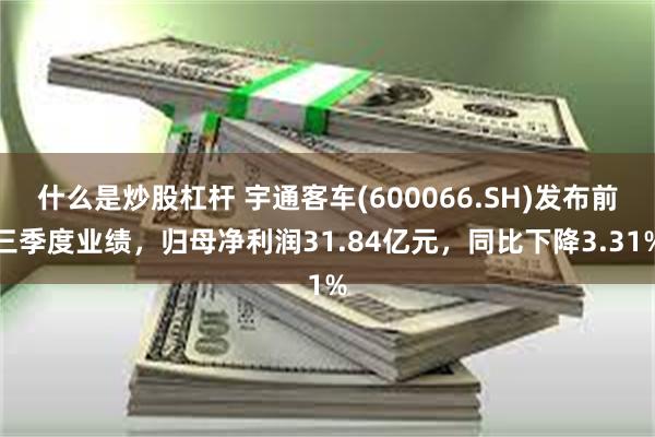什么是炒股杠杆 宇通客车(600066.SH)发布前三季度业绩，归母净利润31.84亿元，同比下降3.31%