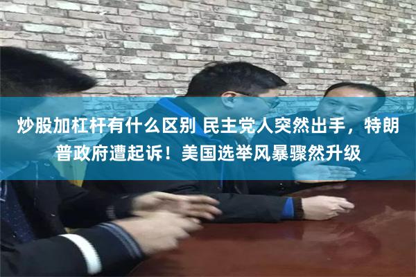 炒股加杠杆有什么区别 民主党人突然出手，特朗普政府遭起诉！美国选举风暴骤然升级