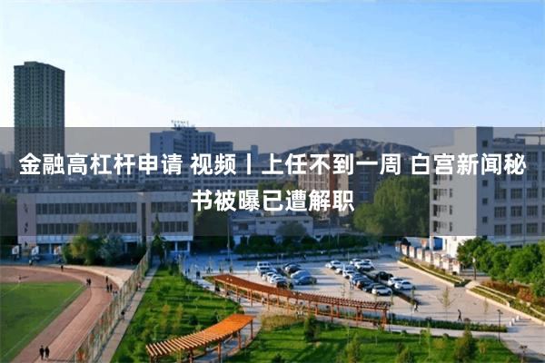 金融高杠杆申请 视频丨上任不到一周 白宫新闻秘书被曝已遭解职