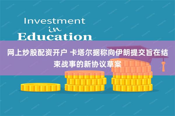 网上炒股配资开户 卡塔尔据称向伊朗提交旨在结束战事的新协议草案