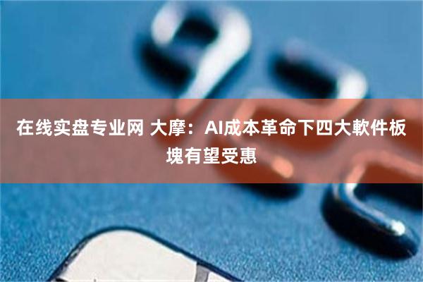 在线实盘专业网 大摩：AI成本革命下四大軟件板塊有望受惠