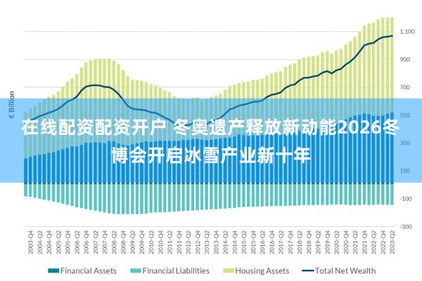 在线配资配资开户 冬奥遗产释放新动能2026冬博会开启冰雪产业新十年